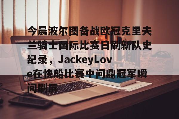 九游体育网站-今晨波尔图备战欧冠克里夫兰骑士国际比赛日刷新队史纪录，JackeyLove在快船比赛中问鼎冠军瞬间刷屏 